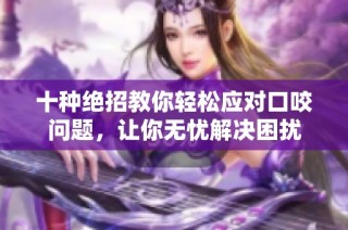 十种绝招教你轻松应对口咬问题，让你无忧解决困扰