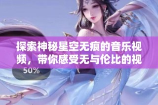 探索神秘星空无痕的音乐视频，带你感受无与伦比的视听盛宴