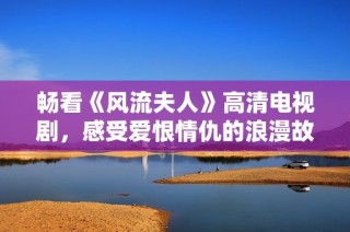畅看《风流夫人》高清电视剧，感受爱恨情仇的浪漫故事与精彩剧情