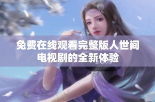 免费在线观看完整版人世间电视剧的全新体验
