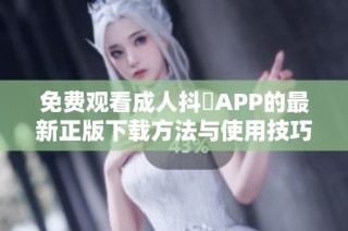 免费观看成人抖抈APP的最新正版下载方法与使用技巧分享