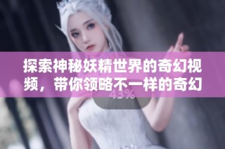 探索神秘妖精世界的奇幻视频，带你领略不一样的奇幻旅程