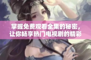 掌握免费观看全集的秘密，让你畅享热门电视剧的精彩内容
