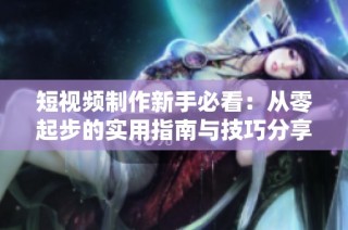 短视频制作新手必看：从零起步的实用指南与技巧分享