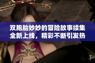 双胞胎妙妙的冒险故事续集全新上线，精彩不断引发热潮