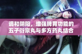 调和阴阳，增强脾胃功能的五子衍宗丸与多方药丸结合探讨