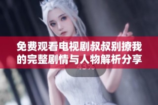 免费观看电视剧叔叔别撩我的完整剧情与人物解析分享