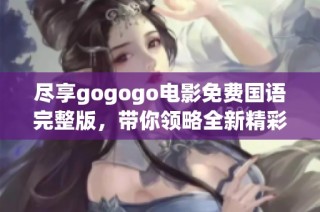 尽享gogogo电影免费国语完整版，带你领略全新精彩观影体验