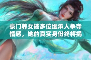 豪门养女被多位继承人争夺情感，她的真实身份终将揭晓的故事
