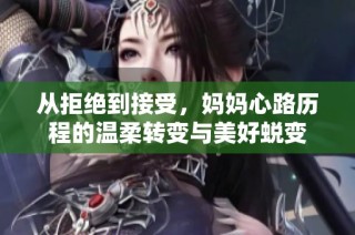 从拒绝到接受，妈妈心路历程的温柔转变与美好蜕变
