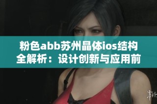 粉色abb苏州晶体ios结构全解析：设计创新与应用前景展望