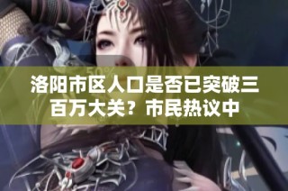 洛阳市区人口是否已突破三百万大关？市民热议中