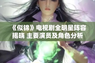 《似锦》电视剧全明星阵容揭晓 主要演员及角色分析一览