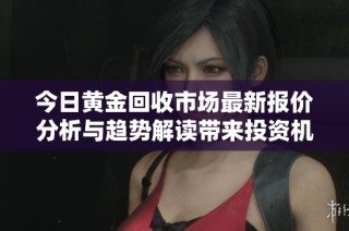 今日黄金回收市场最新报价分析与趋势解读带来投资机遇