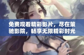 免费观看精彩影片，尽在策驰影院，畅享无限精彩时光！