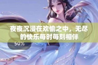夜夜沉浸在欢愉之中，无尽的快乐每时每刻相伴