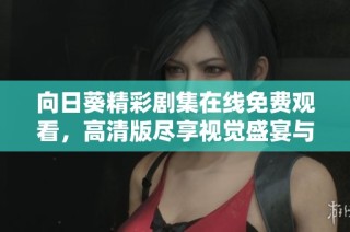 向日葵精彩剧集在线免费观看，高清版尽享视觉盛宴与感人剧情