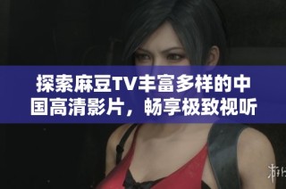 探索麻豆TV丰富多样的中国高清影片，畅享极致视听体验的完美选择