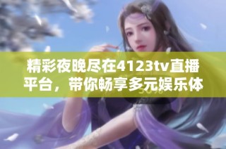 精彩夜晚尽在4123tv直播平台，带你畅享多元娱乐体验