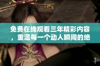 免费在线观看三年精彩内容，重温每一个动人瞬间的绝佳平台