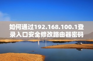 如何通过192.168.100.1登录入口安全修改路由器密码的方法解析