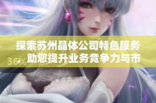 探索苏州晶体公司特色服务，助您提升业务竞争力与市场优势