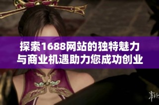 探索1688网站的独特魅力与商业机遇助力您成功创业之路