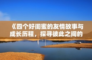 《四个好闺蜜的友情故事与成长历程，探寻彼此之间的真情纽带》