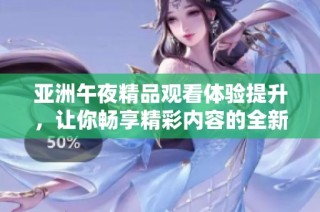 亚洲午夜精品观看体验提升，让你畅享精彩内容的全新选择