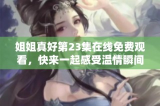 姐姐真好第23集在线免费观看，快来一起感受温情瞬间吧