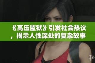 《高压监狱》引发社会热议，揭示人性深处的复杂故事与心灵挣扎