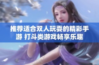 推荐适合双人玩耍的精彩手游 打斗类游戏畅享乐趣