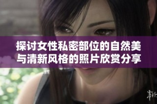 探讨女性私密部位的自然美与清新风格的照片欣赏分享