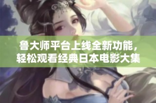 鲁大师平台上线全新功能，轻松观看经典日本电影大集锦