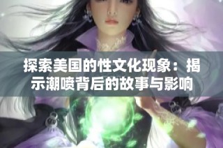 探索美国的性文化现象：揭示潮喷背后的故事与影响