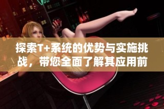 探索T+系统的优势与实施挑战，带您全面了解其应用前景
