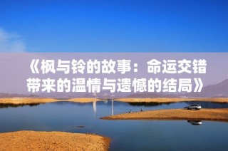 《枫与铃的故事：命运交错带来的温情与遗憾的结局》