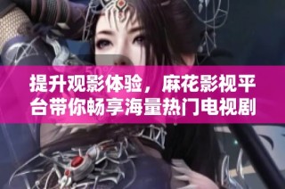 提升观影体验，麻花影视平台带你畅享海量热门电视剧在线观看