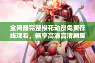 全网最完整樱花动漫免费在线观看，畅享高清高清剧集与精彩内容！