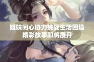 姐妹同心协力挑战生活困境精彩故事即将展开