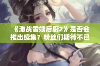 《激战雪姨后厨2》是否会推出续集？粉丝们期待不已！