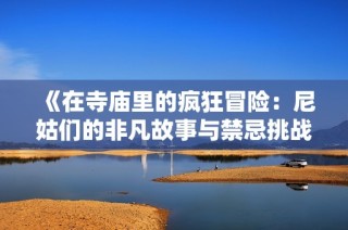 《在寺庙里的疯狂冒险：尼姑们的非凡故事与禁忌挑战》