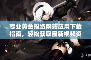 专业黄金投资网站应用下载指南，轻松获取最新视频资源与市场动态