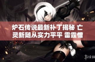 炉石传说最新补丁揭秘 亡灵新随从实力平平 雷霆憎恶依然主宰战场