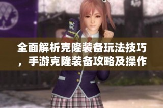 全面解析克隆装备玩法技巧，手游克隆装备攻略及操作详解
