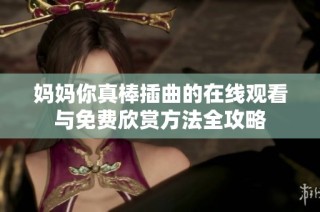 妈妈你真棒插曲的在线观看与免费欣赏方法全攻略