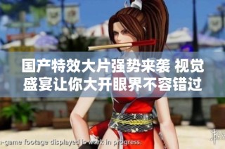 国产特效大片强势来袭 视觉盛宴让你大开眼界不容错过