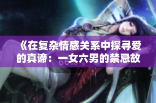 《在复杂情感关系中探寻爱的真谛：一女六男的禁忌故事》