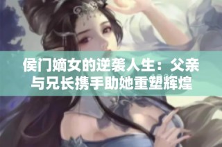 侯门嫡女的逆袭人生：父亲与兄长携手助她重塑辉煌