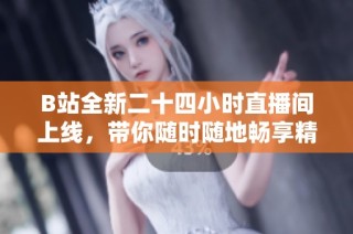 B站全新二十四小时直播间上线，带你随时随地畅享精彩内容